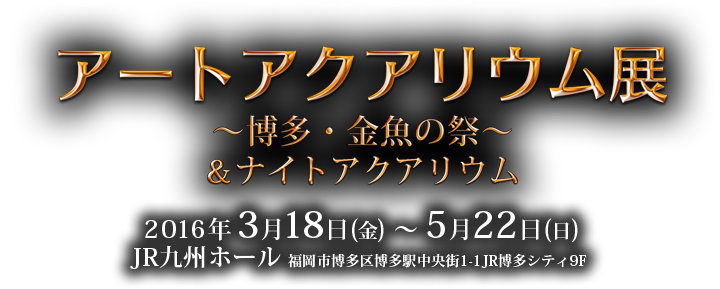 アートアクアリウム展 ～博多・金魚の祭～ ＆ ナイトアクアリウム