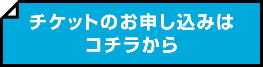 チケットのお申し込みはコチラから