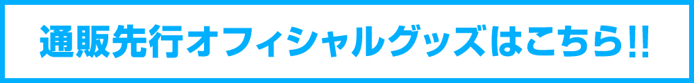 通販先行オフィシャルグッズはこちら!!